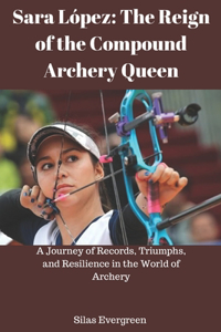 Sara López: The Reign of the Compound Archery Queen: A Journey of Records, Triumphs, and Resilience in the World of Archery