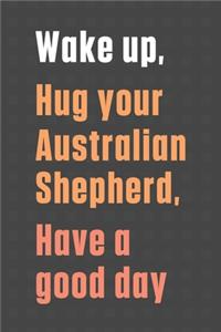 Wake up, Hug your Australian Shepherd, Have a good day