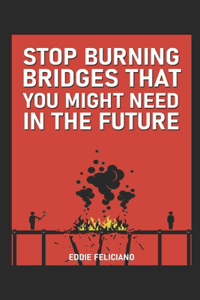 Stop burning bridges that you might need in the future