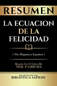 Resumen - La Ecuacion De La Felicidad (The Happiness Equation) - Basado En El Libro De Neil Pasricha