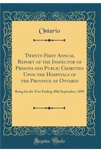 Twenty-First Annual Report of the Inspector of Prisons and Public Charities Upon the Hospitals of the Province of Ontario: Being for the Year Ending 30th September, 1890 (Classic Reprint)