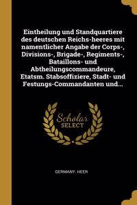 Eintheilung und Standquartiere des deutschen Reichs-heeres mit namentlicher Angabe der Corps-, Divisions-, Brigade-, Regiments-, Bataillons- und Abtheilungscommandeure, Etatsm. Stabsoffiziere, Stadt- und Festungs-Commandanten und...