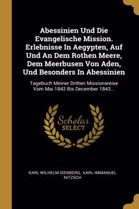 Abessinien Und Die Evangelische Mission. Erlebnisse In Aegypten, Auf Und An Dem Rothen Meere, Dem Meerbusen Von Aden, Und Besonders In Abessinien