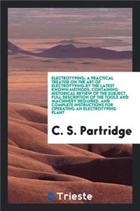 Electrotyping; A Practical Treatise on the Art of Electrotyping by the Latest Known Methods, Containing Historical Review of the Subject, Full Description of the Tools and Machinery Required, and Complete Instructions for Operating an Electrotyping
