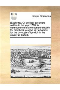 [Euphrasy. or Political Eyebright Written in the Year 1768, in Consequence of a Contested Election for Members to Serve in Parliament for the Borough of Ipswich in the County of Suffolk.