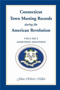 Connecticut Town Meeting Records During the American Revolution: Volume 1, Ashford - Milford