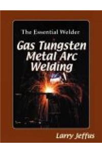 The Essential Welder: Gas Tungsten Metal Arc Welding