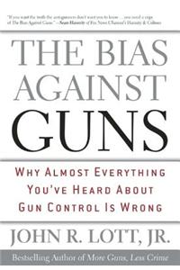 The Bias Against Guns: Why Almost Everything You've Heard about Gun Control Is Wrong