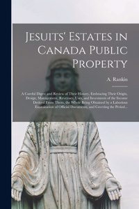 Jesuits' Estates in Canada Public Property [microform]: a Careful Digest and Review of Their History, Embracing Their Origin, Design, Management, Revenues, Uses, and Investment of the Income Derived From 