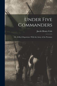 Under Five Commanders; or, A Boy's Experience With the Army of the Potomac