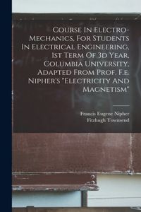 Course In Electro-mechanics, For Students In Electrical Engineering, 1st Term Of 3d Year, Columbia University, Adapted From Prof. F.e. Nipher's 