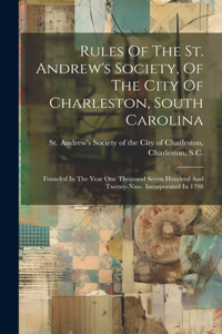 Rules Of The St. Andrew's Society, Of The City Of Charleston, South Carolina: Founded In The Year One Thousand Seven Hundred And Twenty-nine. Incorporated In 1798