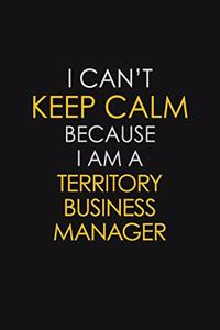 I Can't Keep Calm Because I Am A Territory Business Manager