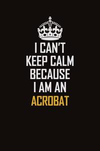 I Can't Keep Calm Because I Am An Acrobat