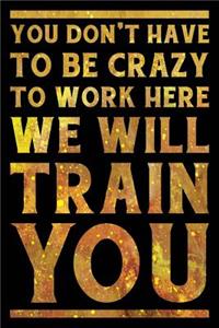 You Don't Have to Be Crazy to Work Here We Will Train You Notebook Gold