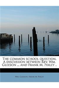 The Common School Question. a Discussion Between REV. Wm. Gleeson ... and Frank M. Pixley ..