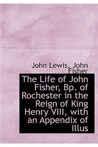 The Life of John Fisher, Bp. of Rochester in the Reign of King Henry VIII, with an Appendix of Illus