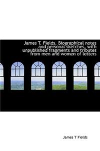 James T. Fields. Biographical Notes and Personal Sketches, with Unpublished Fragments and Tributes F