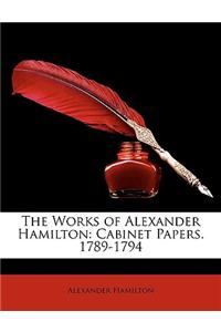 The Works of Alexander Hamilton: Cabinet Papers. 1789-1794