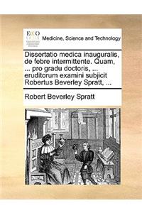 Dissertatio Medica Inauguralis, de Febre Intermittente. Quam, ... Pro Gradu Doctoris, ... Eruditorum Examini Subjicit Robertus Beverley Spratt, ...