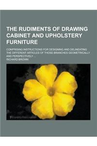 The Rudiments of Drawing Cabinet and Upholstery Furniture; Comprising Instructions for Designing and Delineating the Different Articles of Those Branc