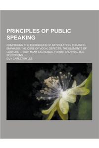 Principles of Public Speaking; Comprising the Techniques of Articulation, Phrasing, Emphasis; The Cure of Vocal Defects; The Elements of Gesture ... w
