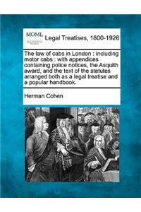 Law of Cabs in London: Including Motor Cabs: With Appendices Containing Police Notices, the Asquith Award, and the Text of the Statutes Arranged Both as a Legal Treatise a