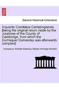 Inquisitio Comitatus Cantabrigiensis [Being the Original Return Made by the Juratores of the County of Cambridge, from Which the Exchequer Domesday Was Afterwards Compiled]