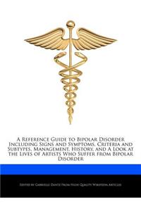 A Reference Guide to Bipolar Disorder Including Signs and Symptoms, Criteria and Subtypes, Management, History, and a Look at the Lives of Artists Who Suffer from Bipolar Disorder