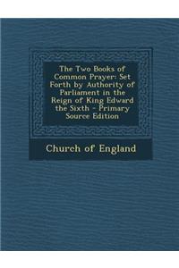 Two Books of Common Prayer: Set Forth by Authority of Parliament in the Reign of King Edward the Sixth