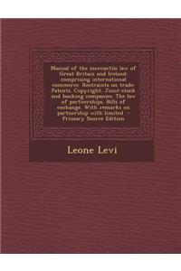 Manual of the Mercantile Law of Great Britain and Ireland: Comprising International Commerce. Restraints on Trade: Patents. Copyright. Joint-Stock and Banking Companies. the Law of Partnerships. Bills of Exchange. with Remarks on Partnership with L