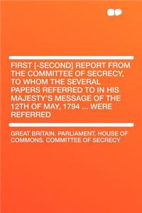 First [-Second] Report from the Committee of Secrecy, to Whom the Several Papers Referred to in His Majesty's Message of the 12th of May, 1794 ... Were Referred