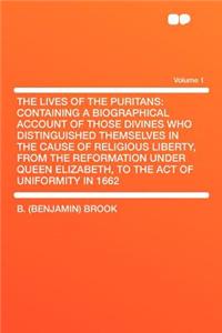 The Lives of the Puritans: Containing a Biographical Account of Those Divines Who Distinguished Themselves in the Cause of Religious Liberty, from the Reformation Under Queen Elizabeth, to the Act of Uniformity in 1662 Volume 1