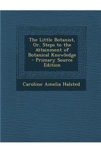 The Little Botanist, Or, Steps to the Attainment of Botanical Knowledge - Primary Source Edition
