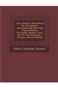 Drei Aufsatze Betreffend Die Europaische Auswanderung Nach Den Argentinischen Provinzen: Buenos Aires, Sta. Fe Und Entrerios - Primary Source Edition