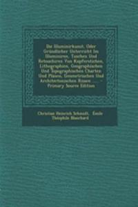 Die Illuminirkunst, Oder Grundlicher Unterricht Im Illuminiren, Tuschen Und Retouchiren Von Kupferstichen, Lithographien, Geographischen Und Topographischen Charten Und Planen, Geometrischen Und Architectonischen Rissen ...... - Primary Source Edit