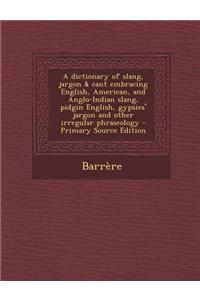 A Dictionary of Slang, Jargon & Cant Embracing English, American, and Anglo-Indian Slang, Pidgin English, Gypsies' Jargon and Other Irregular Phraseol