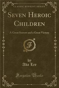 Seven Heroic Children: A Great Sorrow and a Great Victory (Classic Reprint)