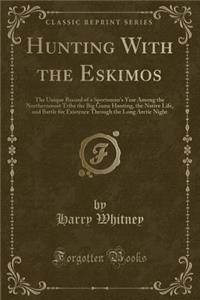 Hunting with the Eskimos: The Unique Record of a Sportsman's Year Among the Northernmost Tribe the Big Game Hunting, the Native Life, and Battle for Existence Through the Long Arctic Night (Classic Reprint)