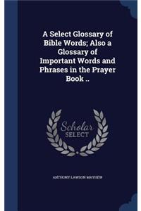 Select Glossary of Bible Words; Also a Glossary of Important Words and Phrases in the Prayer Book ..