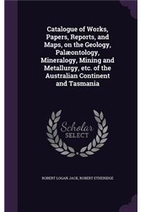 Catalogue of Works, Papers, Reports, and Maps, on the Geology, Palæontology, Mineralogy, Mining and Metallurgy, etc. of the Australian Continent and Tasmania