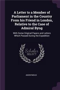 A Letter to a Member of Parliament in the Country From his Friend in London, Relative to the Case of Admiral Byng