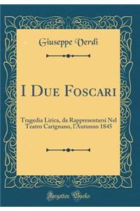 I Due Foscari: Tragedia Lirica, Da Rappresentarsi Nel Teatro Carignano, l'Autunno 1845 (Classic Reprint)