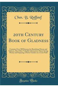 20th Century Book of Gladness: Contains Over 300 Reasons for Banishing Gloom and Sadness; Also Other Valuable Information about Saving Money and Enjoying a Flower Garden on a Corn Field (Classic Reprint)