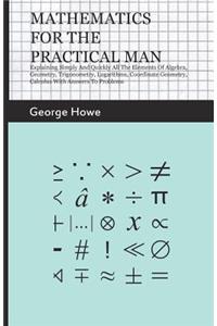 Mathematics for the Practical Man;Explaining Simply and Quickly all the Elements of Algebra, Geometry, Trigonometry, Logarithms, Coordinate Geometry, Calculus with Answers to Problems