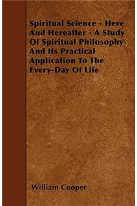 Spiritual Science - Here And Hereafter - A Study Of Spiritual Philosophy And Its Practical Application To The Every-Day Of Life