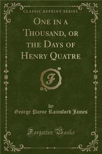 One in a Thousand, or the Days of Henry Quatre (Classic Reprint)