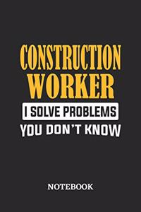 Construction Worker I Solve Problems You Don't Know Notebook