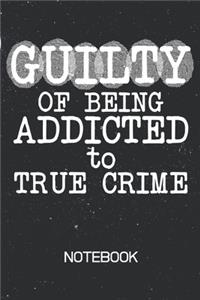 GUILTY Of Being Addicted To True Crime Notebook