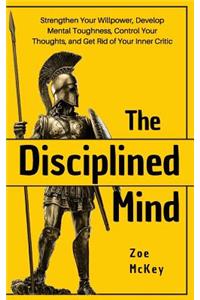 The Disciplined Mind: Strengthen Your Willpower, Develop Mental Toughness, Control Your Thoughts, and Get Rid of Your Inner Critic